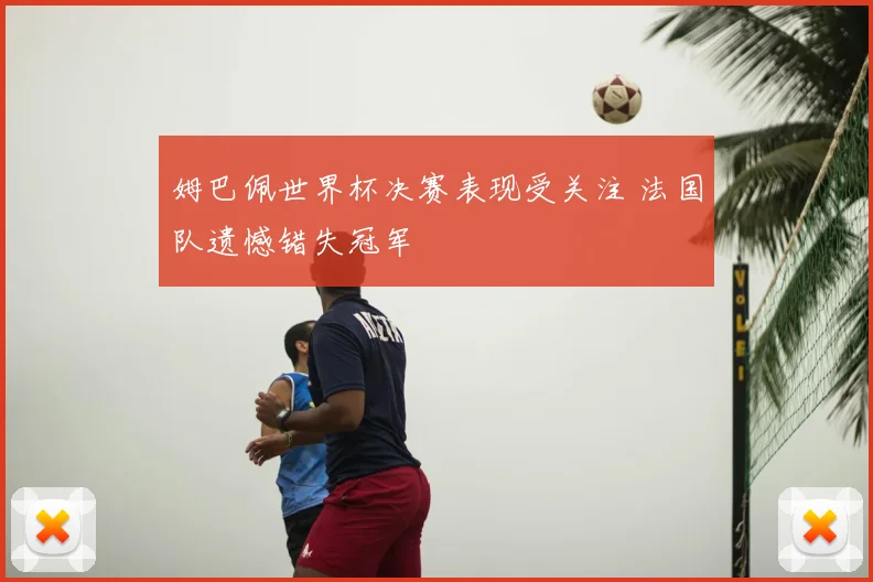 姆巴佩世界杯决赛表现受关注 法国队遗憾错失冠军