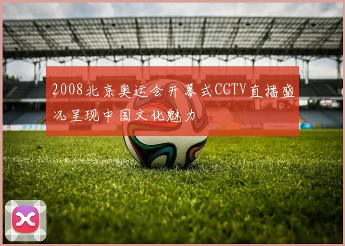2008北京奥运会开幕式CCTV直播盛况呈现中国文化魅力