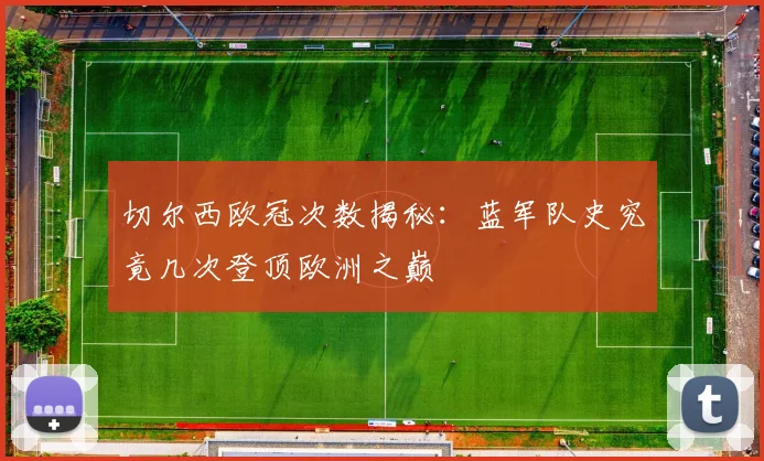切尔西欧冠次数揭秘:蓝军队史究竟几次登顶欧洲之巅