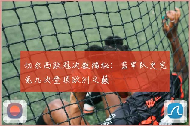 切尔西欧冠次数揭秘：蓝军队史究竟几次登顶欧洲之巅