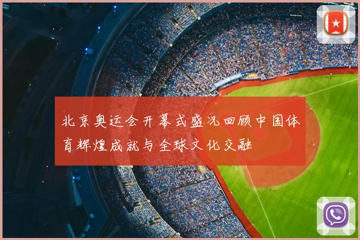 北京奥运会开幕式盛况回顾中国体育辉煌成就与全球文化交融