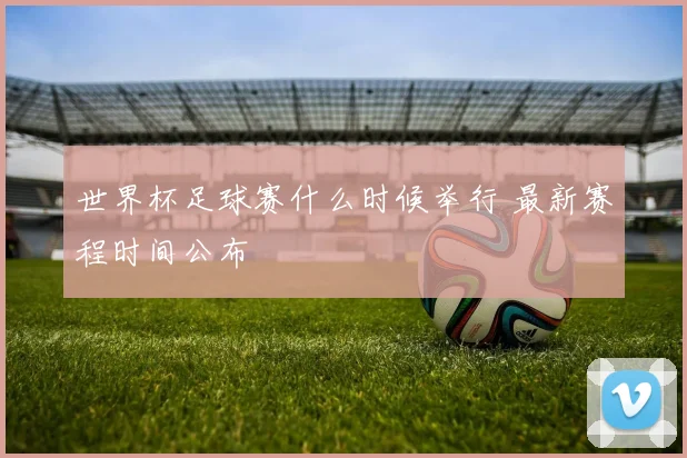 世界杯足球赛什么时候举行 最新赛程时间公布