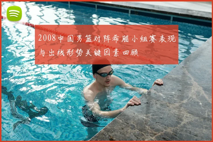 2008中国男篮对阵希腊小组赛表现与出线形势关键因素回顾