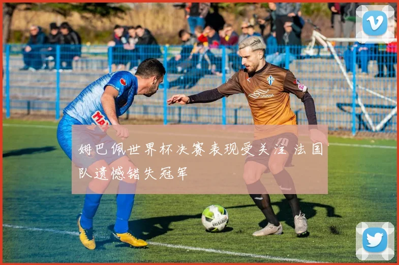 姆巴佩世界杯决赛表现受关注 法国队遗憾错失冠军