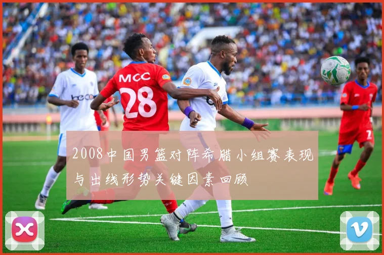 2008中国男篮对阵希腊小组赛表现与出线形势关键因素回顾