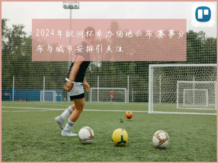 2024年欧洲杯举办场地公布 赛事分布与城市安排引关注