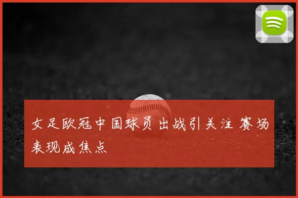 女足欧冠中国球员出战引关注 赛场表现成焦点