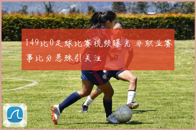 149比0足球比赛视频曝光 非职业赛事比分悬殊引关注