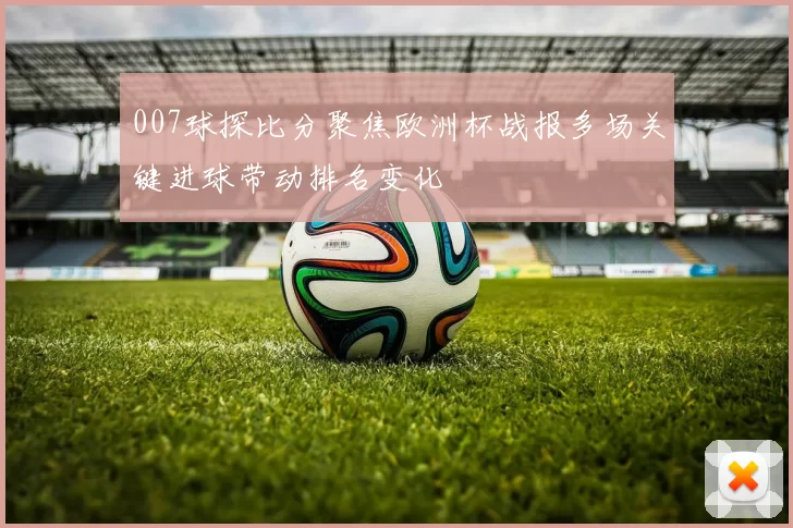 007球探比分聚焦欧洲杯战报多场关键进球带动排名变化