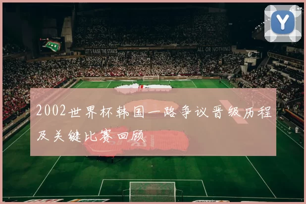 2002世界杯韩国一路争议晋级历程及关键比赛回顾