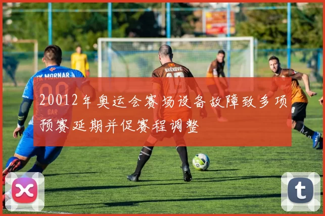 20012年奥运会赛场设备故障致多项预赛延期并促赛程调整