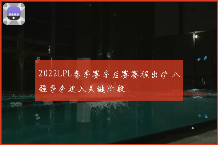 2022LPL春季赛季后赛赛程出炉 八强争夺进入关键阶段