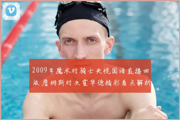 2009年魔术对骑士央视国语直播回放 詹姆斯对决霍华德精彩看点解析