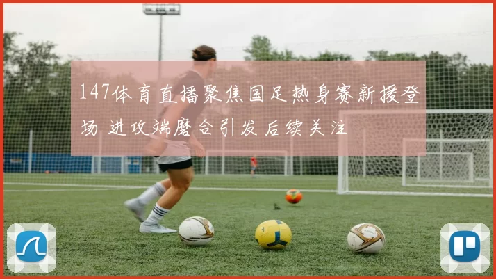 147体育直播聚焦国足热身赛新援登场 进攻端磨合引发后续关注