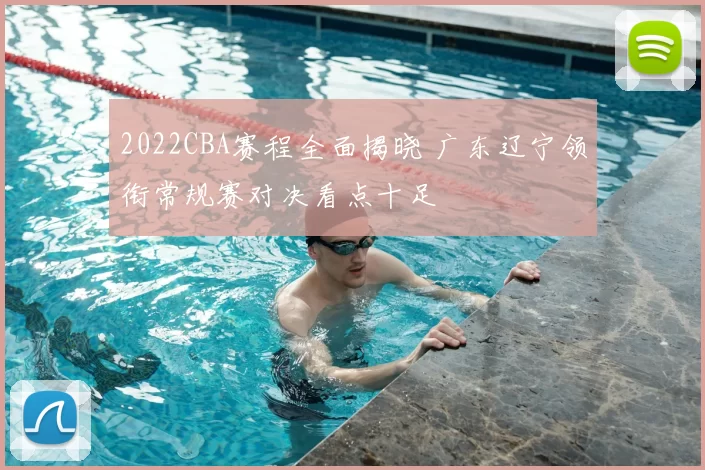 2022CBA赛程全面揭晓 广东辽宁领衔常规赛对决看点十足