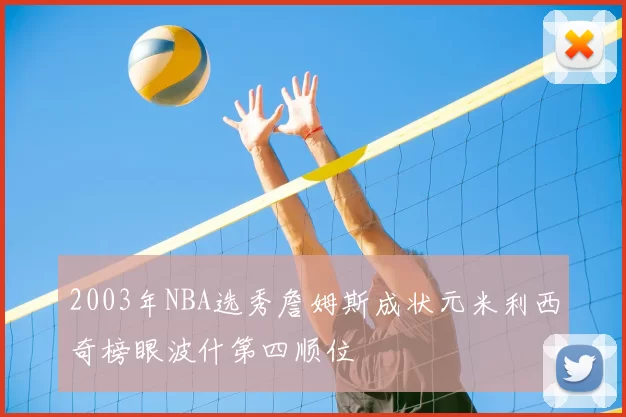 2003年NBA选秀詹姆斯成状元米利西奇榜眼波什第四顺位