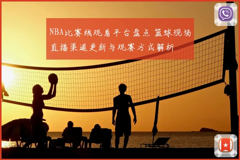 NBA比赛线观看平台盘点 篮球现场直播渠道更新与观赛方式解析