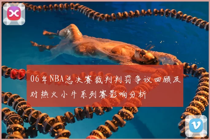 06年NBA总决赛裁判判罚争议回顾及对热火小牛系列赛影响分析