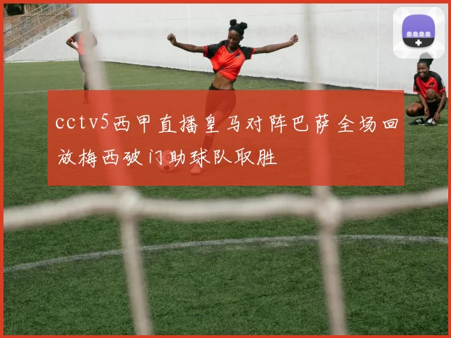 cctv5西甲直播皇马对阵巴萨全场回放梅西破门助球队取胜