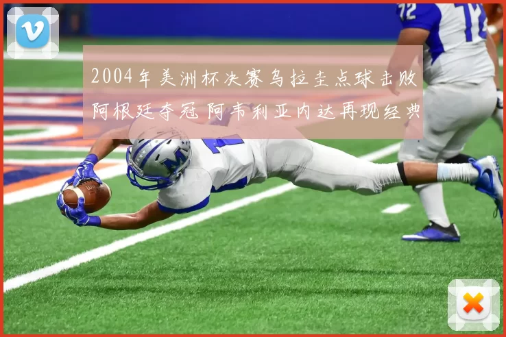 2004年美洲杯决赛乌拉圭点球击败阿根廷夺冠 阿韦利亚内达再现经典对决