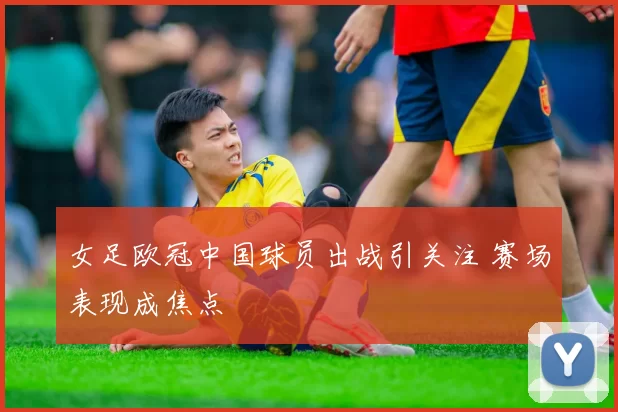 女足欧冠中国球员出战引关注 赛场表现成焦点