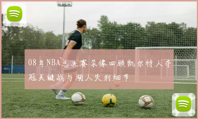 08年NBA总决赛录像回顾凯尔特人夺冠关键战与湖人失利细节