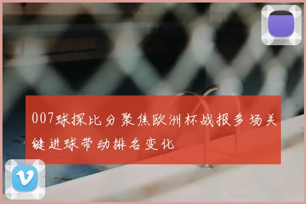 007球探比分聚焦欧洲杯战报多场关键进球带动排名变化