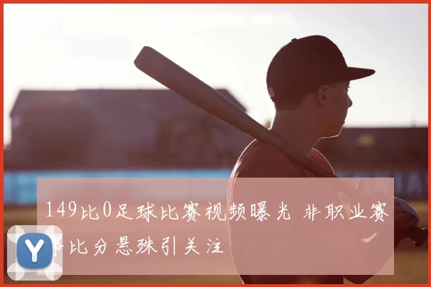 149比0足球比赛视频曝光 非职业赛事比分悬殊引关注