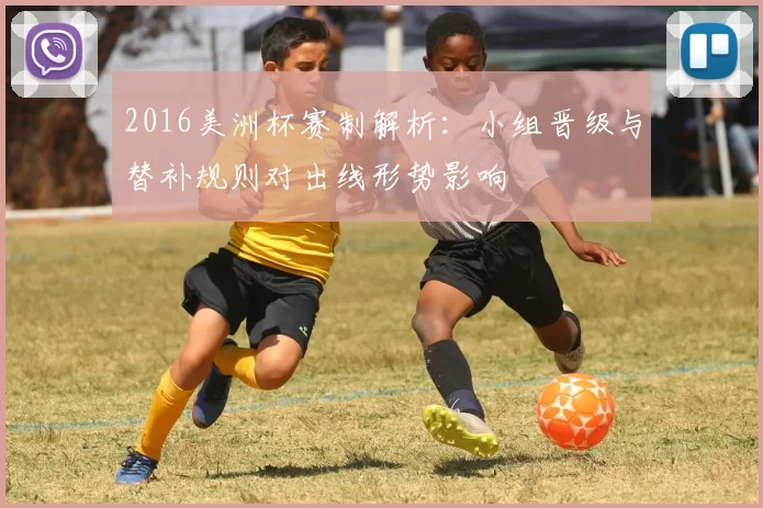 2016美洲杯赛制解析：小组晋级与替补规则对出线形势影响