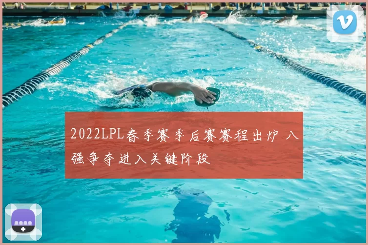 2022LPL春季赛季后赛赛程出炉 八强争夺进入关键阶段