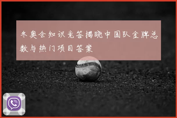 冬奥会知识竞答揭晓中国队金牌总数与热门项目答案