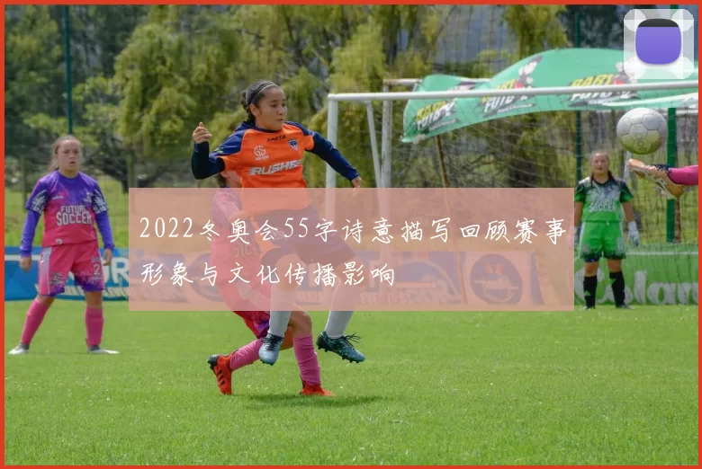 2022冬奥会55字诗意描写回顾赛事形象与文化传播影响