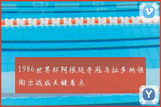 1986世界杯阿根廷夺冠马拉多纳领衔出战成关键看点