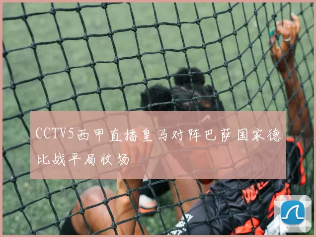CCTV5西甲直播皇马对阵巴萨国家德比战平局收场