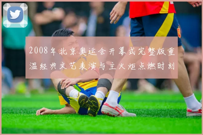 2008年北京奥运会开幕式完整版重温经典文艺表演与主火炬点燃时刻