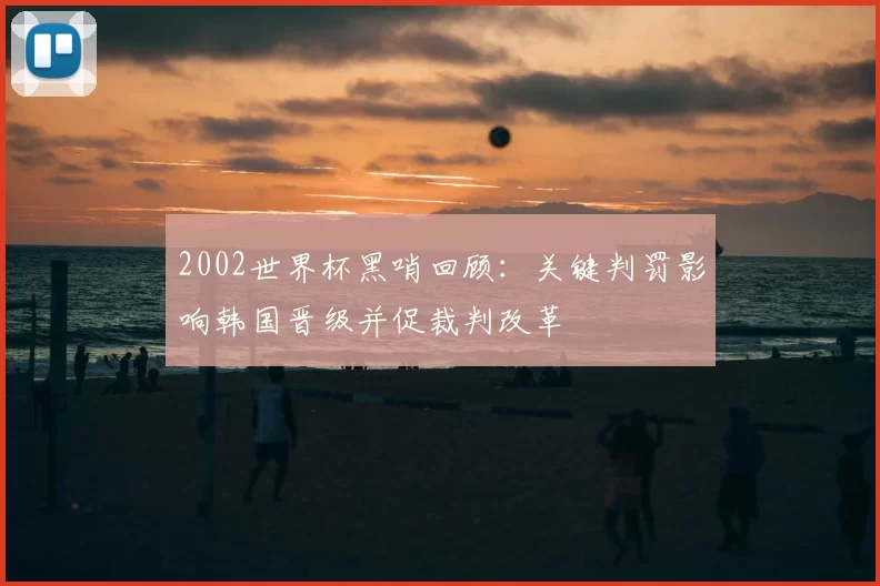 2002世界杯黑哨回顾：关键判罚影响韩国晋级并促裁判改革