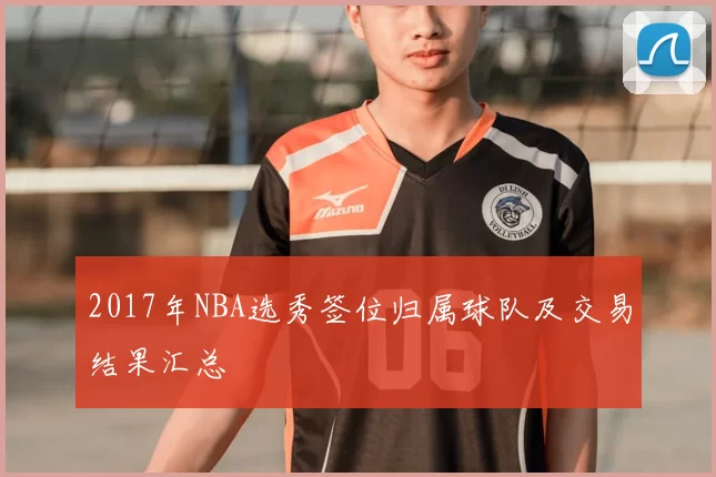 2017年NBA选秀签位归属球队及交易结果汇总