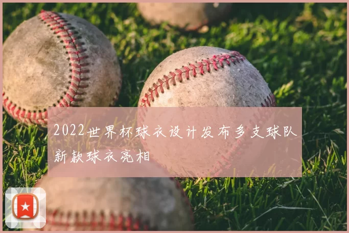 2022世界杯球衣设计发布多支球队新款球衣亮相