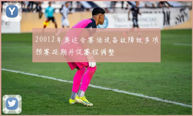 20012年奥运会赛场设备故障致多项预赛延期并促赛程调整