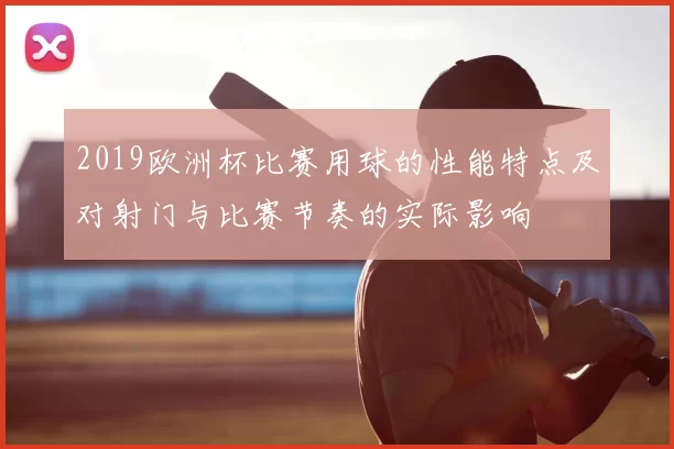 2019欧洲杯比赛用球的性能特点及对射门与比赛节奏的实际影响