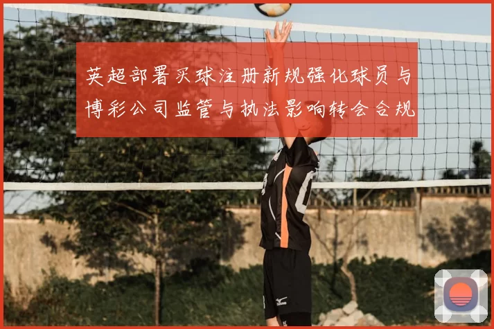 英超部署买球注册新规强化球员与博彩公司监管与执法影响转会合规