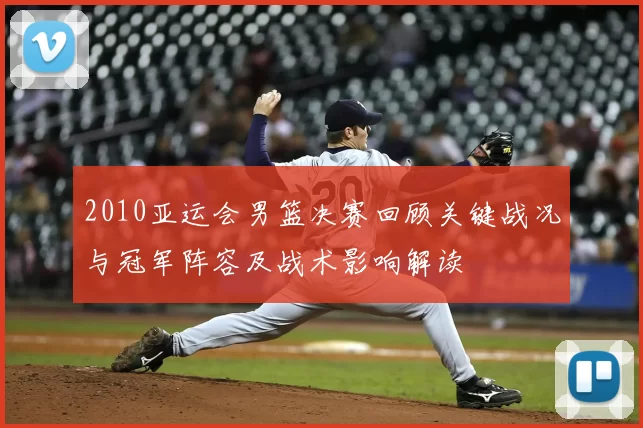 2010亚运会男篮决赛回顾关键战况与冠军阵容及战术影响解读