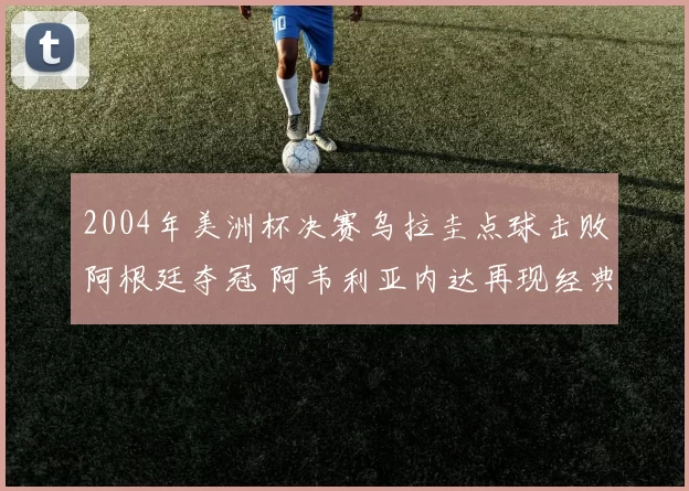 2004年美洲杯决赛乌拉圭点球击败阿根廷夺冠 阿韦利亚内达再现经典对决