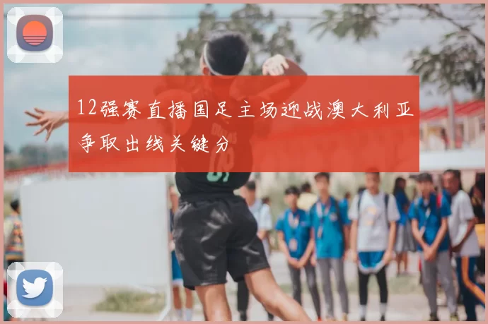 12强赛直播国足主场迎战澳大利亚争取出线关键分