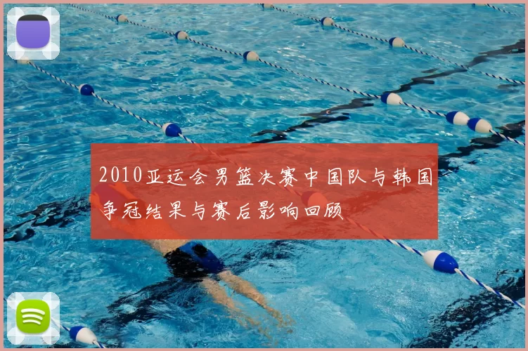 2010亚运会男篮决赛中国队与韩国争冠结果与赛后影响回顾