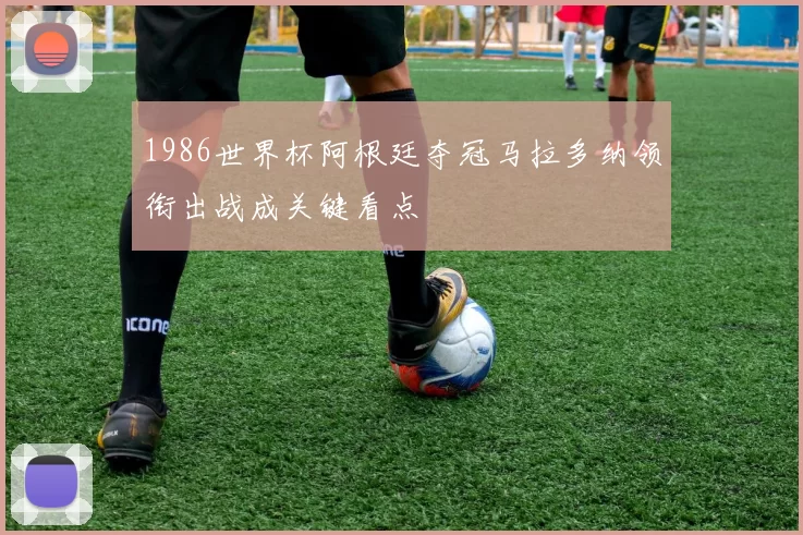 1986世界杯阿根廷夺冠马拉多纳领衔出战成关键看点