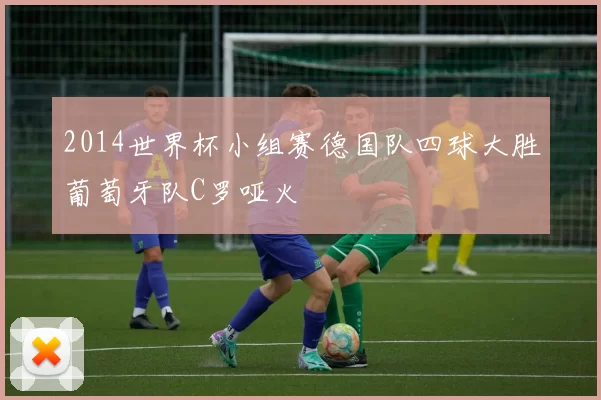 2014世界杯小组赛德国队四球大胜葡萄牙队C罗哑火