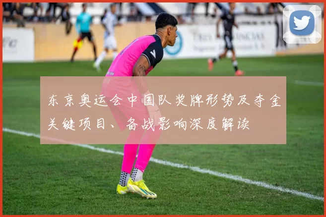 东京奥运会中国队奖牌形势及夺金关键项目、备战影响深度解读
