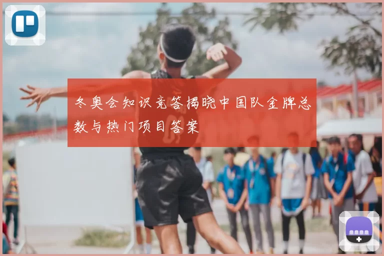 冬奥会知识竞答揭晓中国队金牌总数与热门项目答案