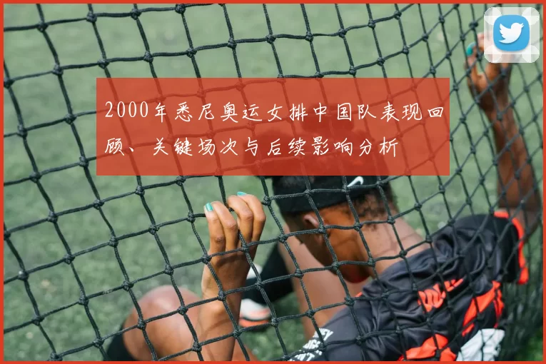 2000年悉尼奥运女排中国队表现回顾、关键场次与后续影响分析